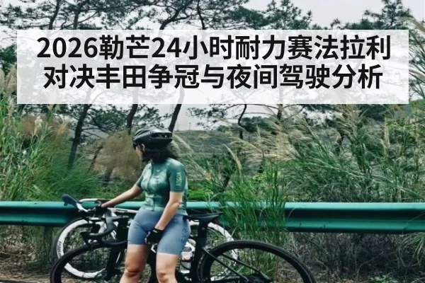 2026勒芒24小时耐力赛法拉利对决丰田争冠与夜间驾驶分析