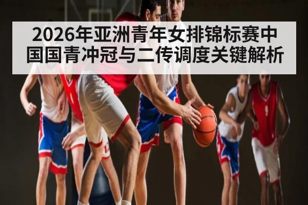 2026年亚洲青年女排锦标赛中国国青冲冠与二传调度关键解析